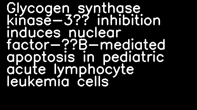 Glycogen synthase kinase-3β inhibition induces nuclear factor-κB-mediated apoptosis in pediatric acute lymphocyte leukemia cells