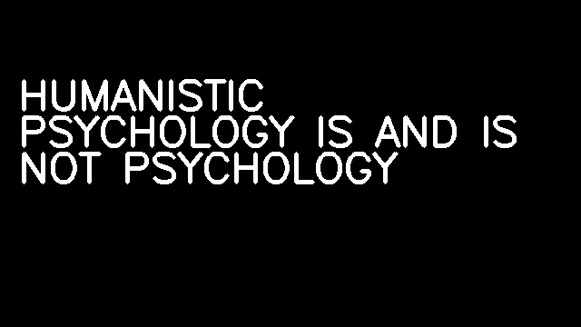 HUMANISTIC PSYCHOLOGY IS AND IS NOT PSYCHOLOGY