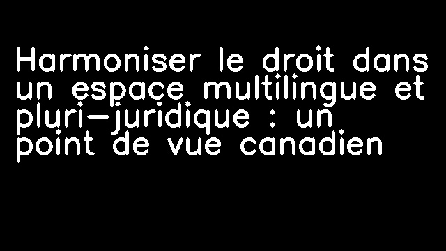 Harmoniser le droit dans un espace multilingue et pluri-juridique : un point de vue canadien