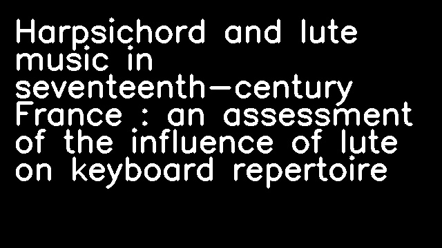 Harpsichord and lute music in seventeenth-century France : an assessment of the influence of lute on keyboard repertoire