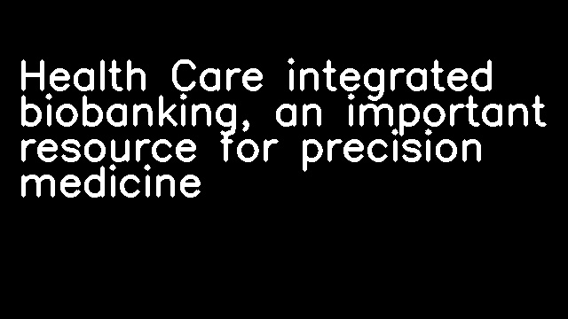 Health Care integrated biobanking, an important resource for precision medicine