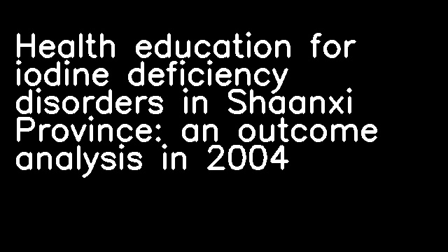 Health education for iodine deficiency disorders in Shaanxi Province: an outcome analysis in 2004