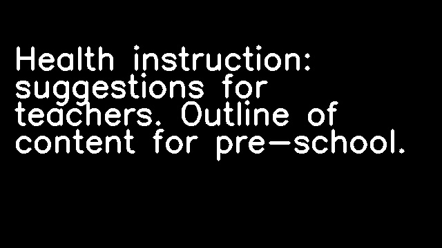 Health instruction: suggestions for teachers. Outline of content for pre-school.