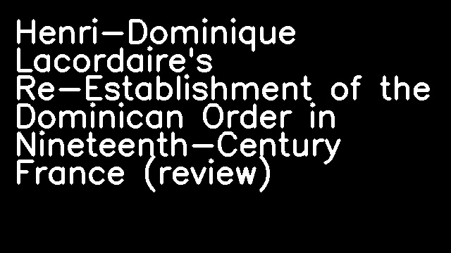 Henri-Dominique Lacordaire's Re-Establishment of the Dominican Order in Nineteenth-Century France (review)