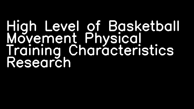 High Level of Basketball Movement Physical Training Characteristics Research