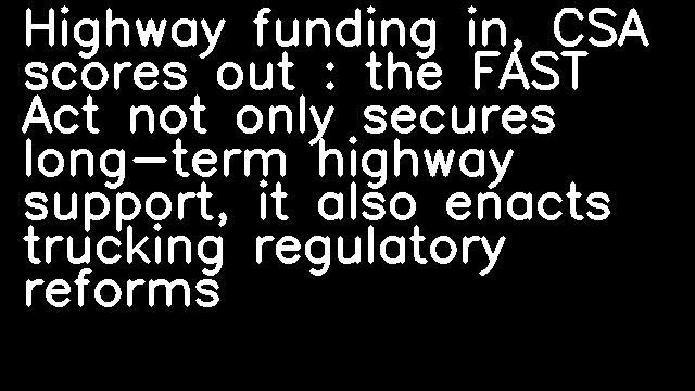 Highway funding in, CSA scores out : the FAST Act not only secures long-term highway support, it also enacts trucking regulatory reforms