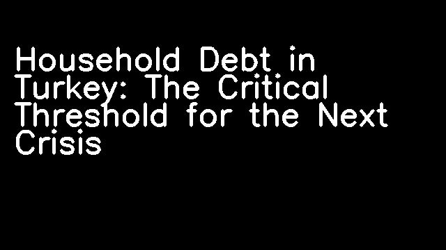 Household Debt in Turkey: The Critical Threshold for the Next Crisis