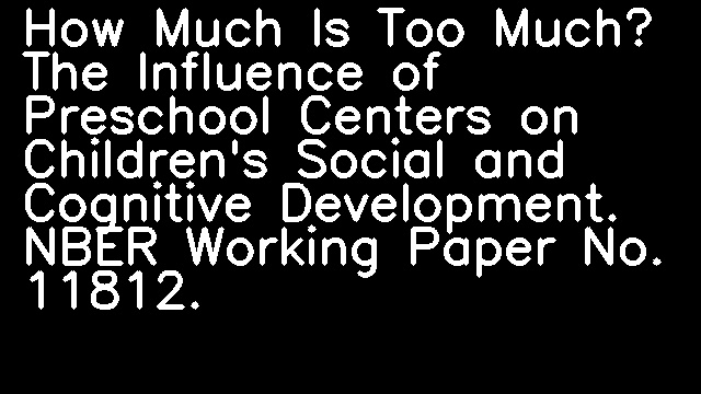 How Much Is Too Much? The Influence of Preschool Centers on Children's Social and Cognitive Development. NBER Working Paper No. 11812.