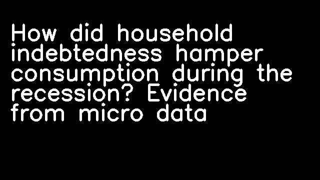 How did household indebtedness hamper consumption during the recession? Evidence from micro data