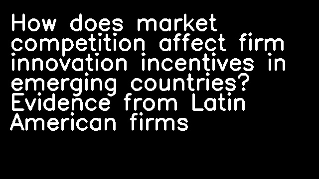 How does market competition affect firm innovation incentives in emerging countries? Evidence from Latin American firms