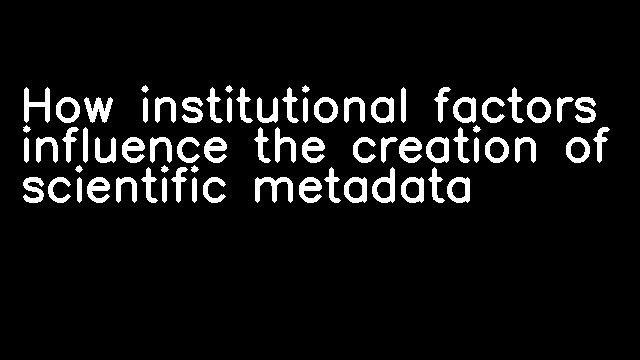 How institutional factors influence the creation of scientific metadata