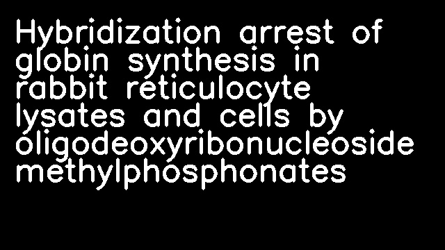 Hybridization arrest of globin synthesis in rabbit reticulocyte lysates and cells by oligodeoxyribonucleoside methylphosphonates