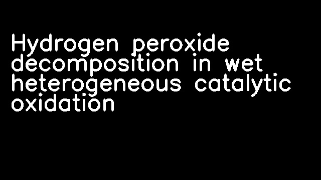 Hydrogen peroxide decomposition in wet heterogeneous catalytic oxidation