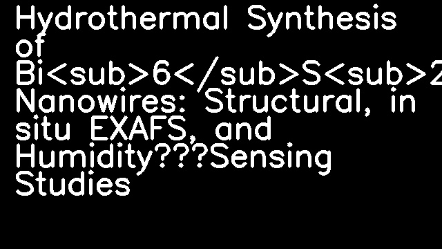 Hydrothermal Synthesis of Bi<sub>6</sub>S<sub>2</sub>O<sub>15</sub> Nanowires: Structural, in situ EXAFS, and Humidity‐Sensing Studies