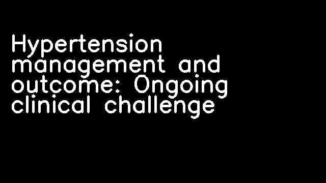 Hypertension management and outcome: Ongoing clinical challenge