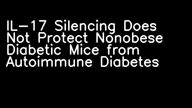 IL-17 Silencing Does Not Protect Nonobese Diabetic Mice from Autoimmune Diabetes