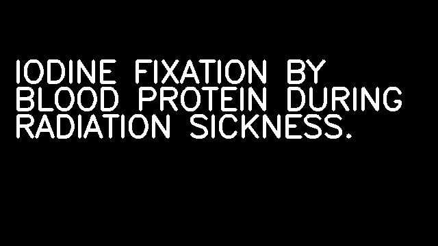 IODINE FIXATION BY BLOOD PROTEIN DURING RADIATION SICKNESS.