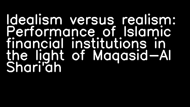 Idealism versus realism: Performance of Islamic financial institutions in the light of Maqasid-Al Shari'ah