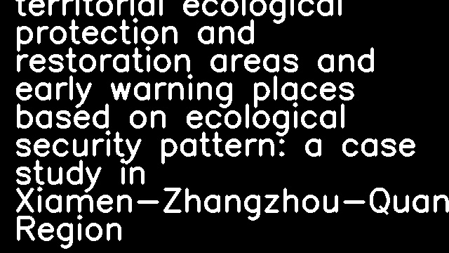 Identification of territorial ecological protection and restoration areas and early warning places based on ecological security pattern: a case study in Xiamen-Zhangzhou-Quanzhou Region