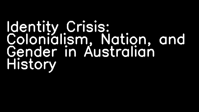 Identity Crisis: Colonialism, Nation, and Gender in Australian History