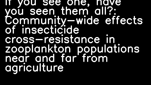 If you see one, have you seen them all?: Community-wide effects of insecticide cross-resistance in zooplankton populations near and far from agriculture