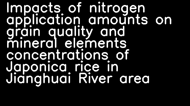 Impacts of nitrogen application amounts on grain quality and mineral elements concentrations of Japonica rice in Jianghuai River area