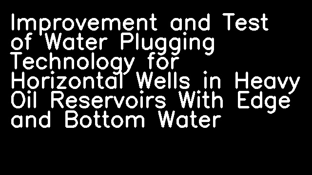 Improvement and Test of Water Plugging Technology for Horizontal Wells in Heavy Oil Reservoirs With Edge and Bottom Water