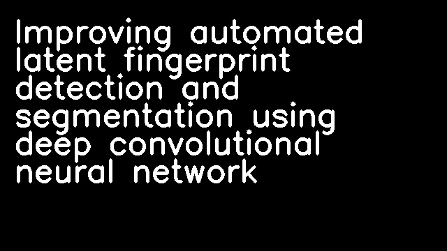 Improving automated latent fingerprint detection and segmentation using deep convolutional neural network