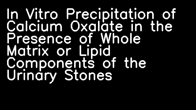 In Vitro Precipitation of Calcium Oxalate in the Presence of Whole Matrix or Lipid Components of the Urinary Stones