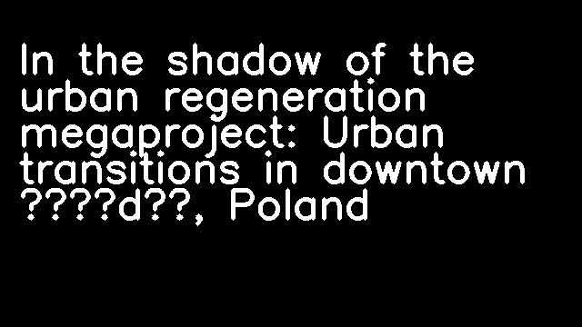 In the shadow of the urban regeneration megaproject: Urban transitions in downtown Łódź, Poland