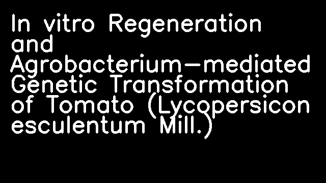 In vitro Regeneration and Agrobacterium-mediated Genetic Transformation of Tomato (Lycopersicon esculentum Mill.)