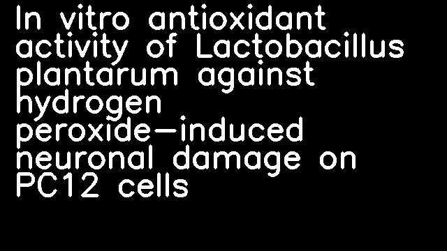 In vitro antioxidant activity of Lactobacillus plantarum against hydrogen peroxide-induced neuronal damage on PC12 cells