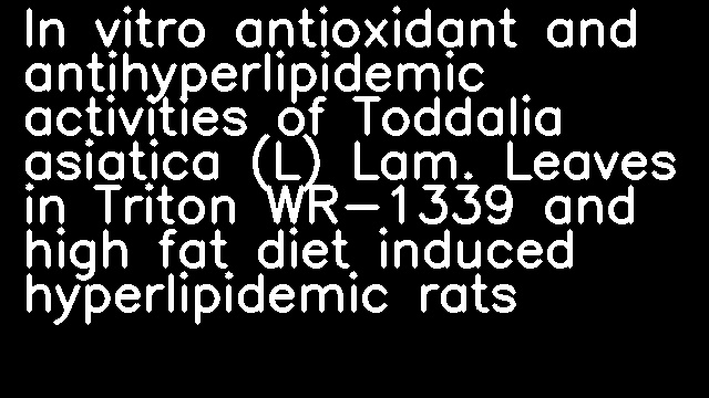 In vitro antioxidant and antihyperlipidemic activities of Toddalia asiatica (L) Lam. Leaves in Triton WR-1339 and high fat diet induced hyperlipidemic rats