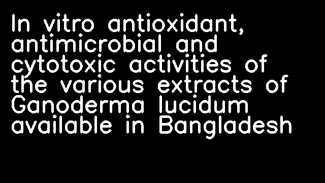 In vitro antioxidant, antimicrobial and cytotoxic activities of the various extracts of Ganoderma lucidum available in Bangladesh