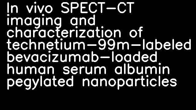 In vivo SPECT-CT imaging and characterization of technetium-99m-labeled bevacizumab-loaded human serum albumin pegylated nanoparticles