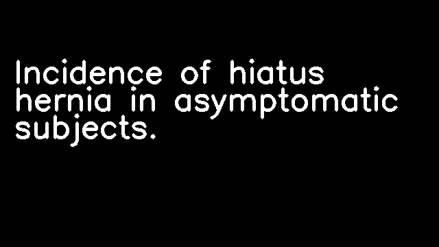 Incidence of hiatus hernia in asymptomatic subjects.