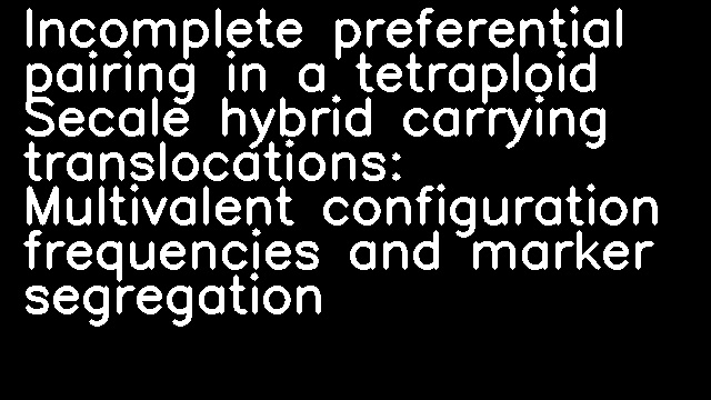 Incomplete preferential pairing in a tetraploid Secale hybrid carrying translocations: Multivalent configuration frequencies and marker segregation