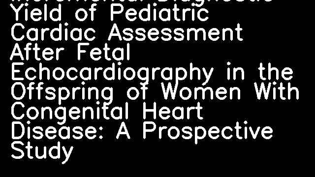 Incremental Diagnostic Yield of Pediatric Cardiac Assessment After Fetal Echocardiography in the Offspring of Women With Congenital Heart Disease: A Prospective Study