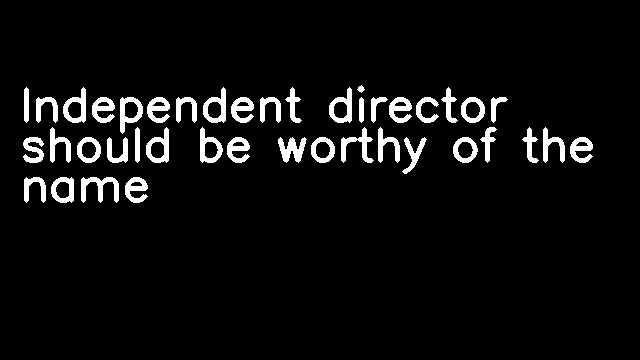 Independent director should be worthy of the name