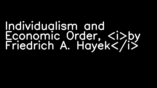 Individualism and Economic Order, <i>by Friedrich A. Hayek</i>