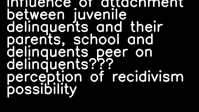 Influence of attachment between juvenile delinquents and their parents, school and delinquents peer on delinquents’ perception of recidivism possibility