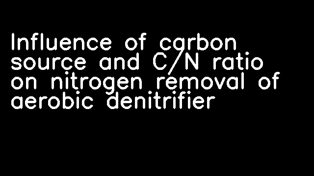 Influence of carbon source and C/N ratio on nitrogen removal of aerobic denitrifier