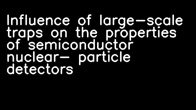 Influence of large-scale traps on the properties of semiconductor nuclear- particle detectors