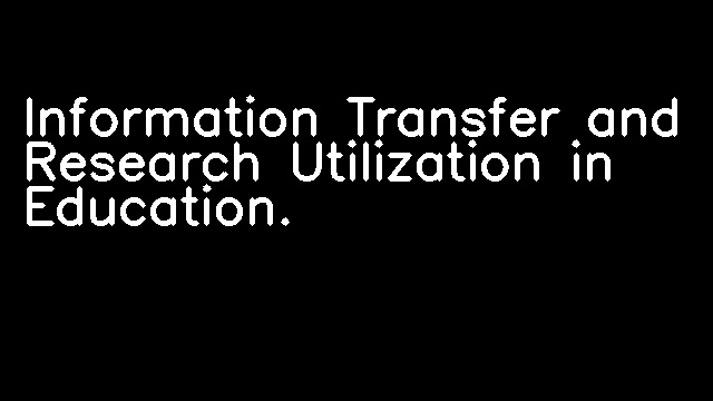 Information Transfer and Research Utilization in Education.