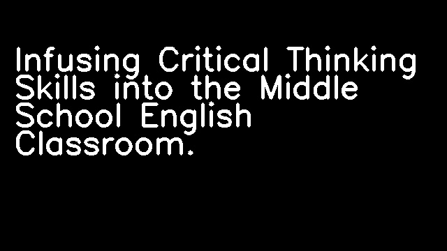 Infusing Critical Thinking Skills into the Middle School English Classroom.