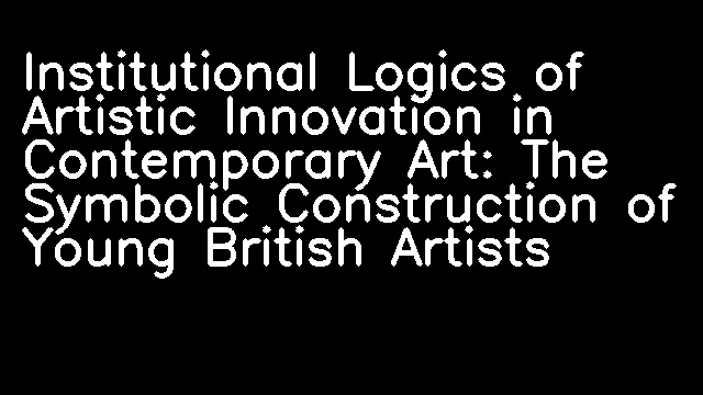 Institutional Logics of Artistic Innovation in Contemporary Art: The Symbolic Construction of Young British Artists