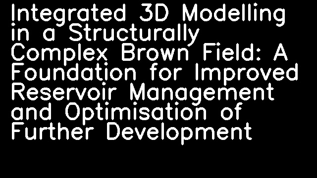 Integrated 3D Modelling in a Structurally Complex Brown Field: A Foundation for Improved Reservoir Management and Optimisation of Further Development