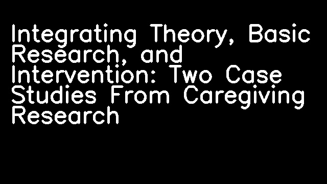 Integrating Theory, Basic Research, and Intervention: Two Case Studies From Caregiving Research