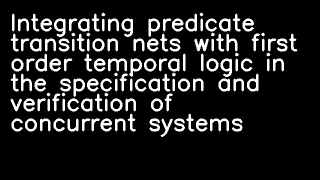 Integrating predicate transition nets with first order temporal logic in the specification and verification of concurrent systems