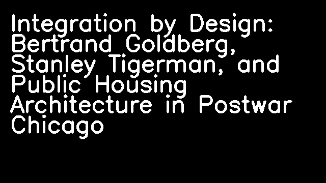 Integration by Design: Bertrand Goldberg, Stanley Tigerman, and Public Housing Architecture in Postwar Chicago